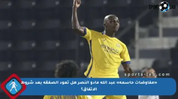«مفاوضات حاسمة» عبد الله مادو النصر هل تعود الصفقة بعد شروط الاتفاق؟